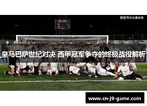 皇马巴萨世纪对决 西甲冠军争夺的终极战役解析