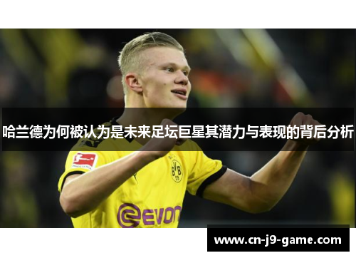 哈兰德为何被认为是未来足坛巨星其潜力与表现的背后分析