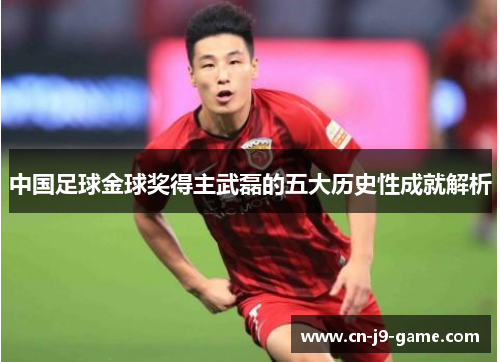 中国足球金球奖得主武磊的五大历史性成就解析