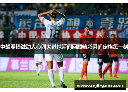 中超赛场激动人心四大进球瞬间回顾精彩瞬间定格每一刻