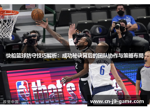 快船篮球防守技巧解析：成功秘诀背后的团队协作与策略布局