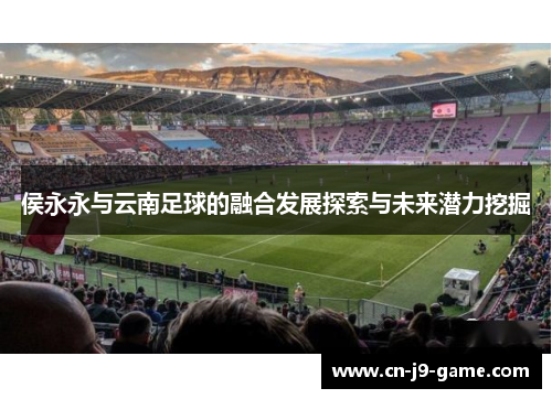 侯永永与云南足球的融合发展探索与未来潜力挖掘