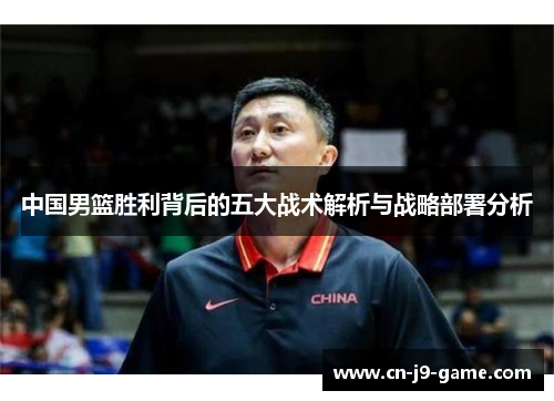 中国男篮胜利背后的五大战术解析与战略部署分析