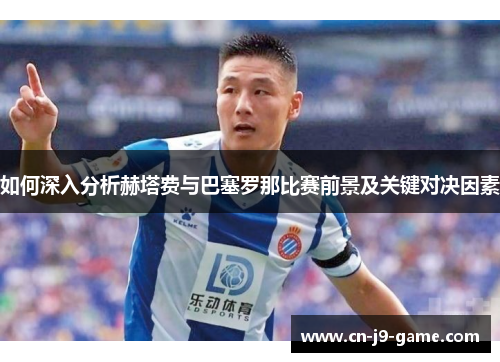 如何深入分析赫塔费与巴塞罗那比赛前景及关键对决因素