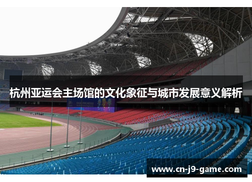 杭州亚运会主场馆的文化象征与城市发展意义解析