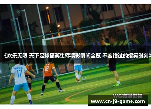 《欢乐无限 天下足球搞笑集锦精彩瞬间全览 不容错过的爆笑时刻》