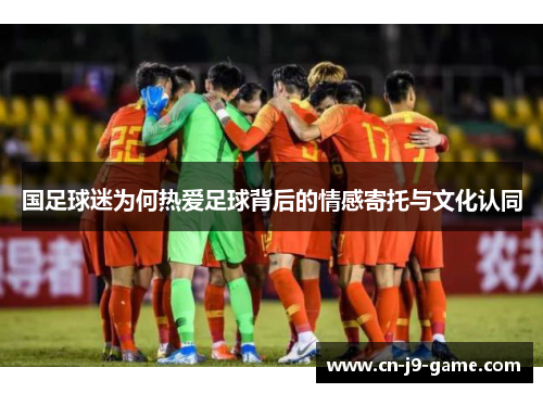国足球迷为何热爱足球背后的情感寄托与文化认同 国足球迷为何热爱足球背后的情感寄托与文化认同