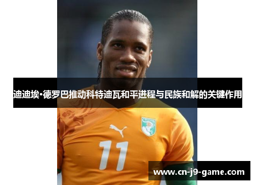 迪迪埃·德罗巴推动科特迪瓦和平进程与民族和解的关键作用