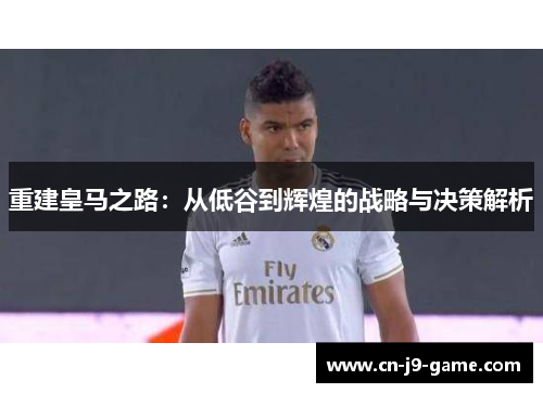 重建皇马之路：从低谷到辉煌的战略与决策解析