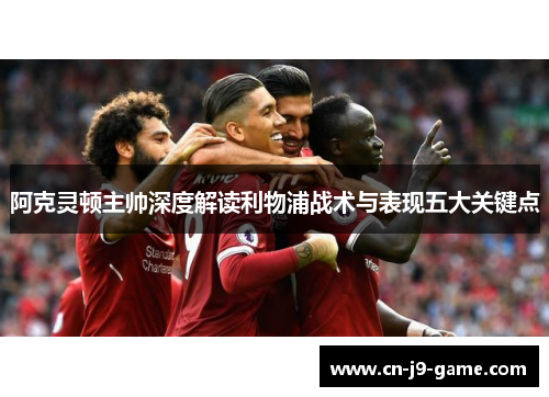 阿克灵顿主帅深度解读利物浦战术与表现五大关键点