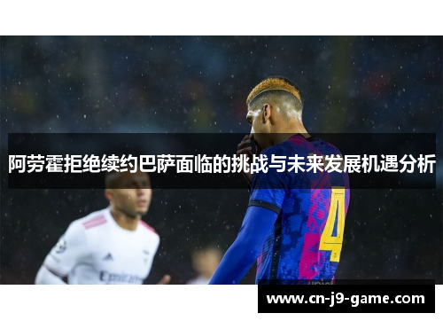 阿劳霍拒绝续约巴萨面临的挑战与未来发展机遇分析