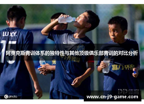 阿贾克斯青训体系的独特性与其他顶级俱乐部青训的对比分析 阿贾克斯青训体系的独特性与其他顶级俱乐部青训的对比分析