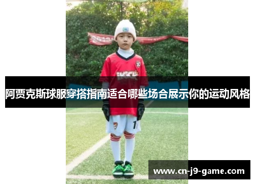 阿贾克斯球服穿搭指南适合哪些场合展示你的运动风格 阿贾克斯球服穿搭指南适合哪些场合展示你的运动风格