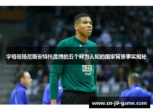 字母哥扬尼斯安特托昆博的五个鲜为人知的国家背景事实揭秘