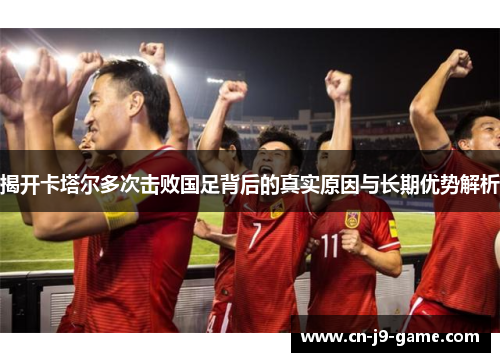揭开卡塔尔多次击败国足背后的真实原因与长期优势解析 揭开卡塔尔多次击败国足背后的真实原因与长期优势解析