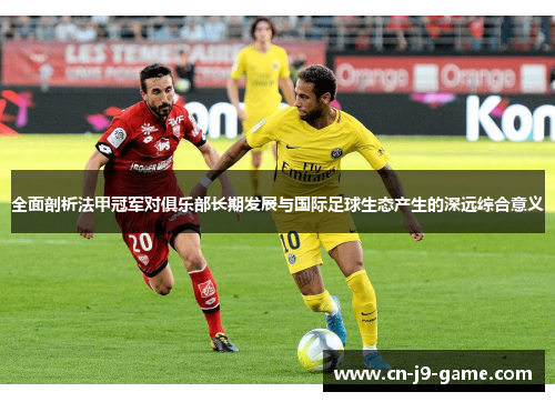 全面剖析法甲冠军对俱乐部长期发展与国际足球生态产生的深远综合意义 全面剖析法甲冠军对俱乐部长期发展与国际足球生态产生的深远综合意义