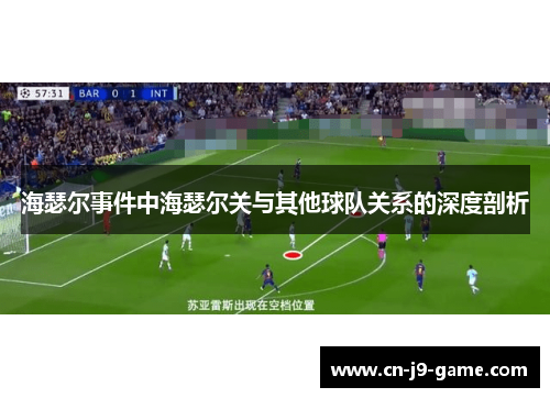 海瑟尔事件中海瑟尔关与其他球队关系的深度剖析 海瑟尔事件中海瑟尔关与其他球队关系的深度剖析