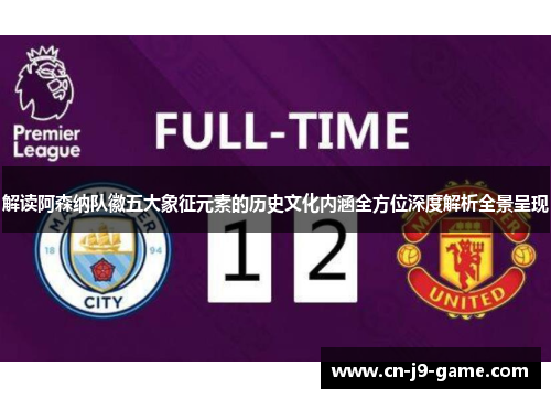 解读阿森纳队徽五大象征元素的历史文化内涵全方位深度解析全景呈现