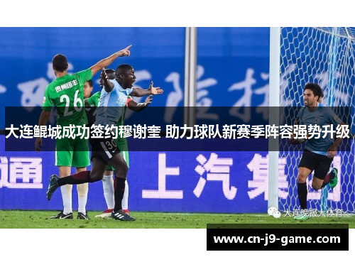 大连鲲城成功签约穆谢奎 助力球队新赛季阵容强势升级 大连鲲城成功签约穆谢奎 助力球队新赛季阵容强势升级