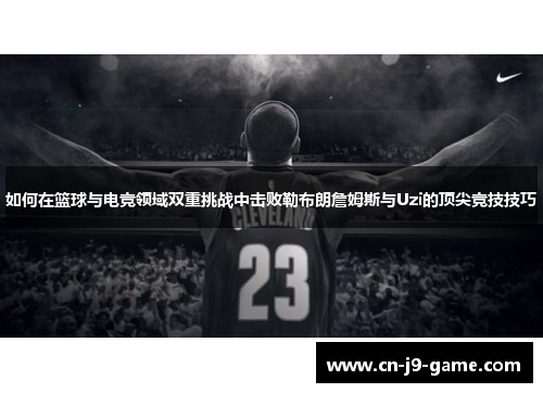 如何在篮球与电竞领域双重挑战中击败勒布朗詹姆斯与Uzi的顶尖竞技技巧