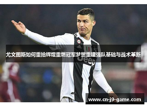 尤文图斯如何重拾辉煌重燃冠军梦想重建强队基础与战术革新
