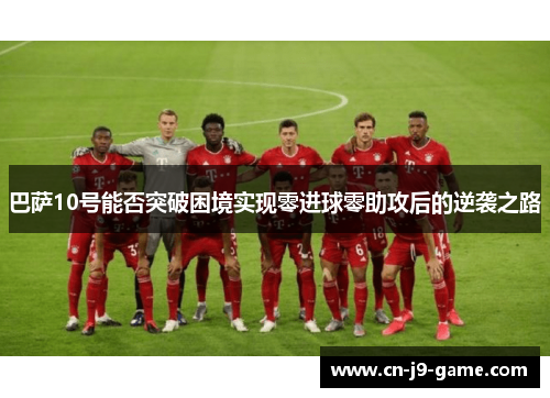 巴萨10号能否突破困境实现零进球零助攻后的逆袭之路