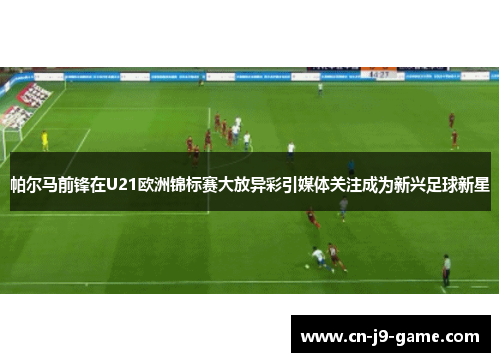 帕尔马前锋在U21欧洲锦标赛大放异彩引媒体关注成为新兴足球新星
