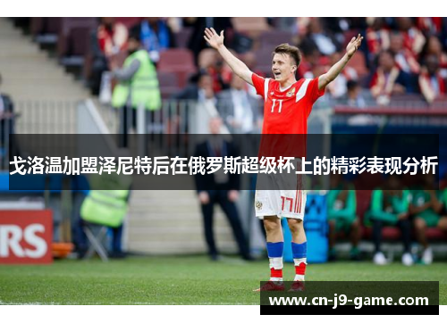 戈洛温加盟泽尼特后在俄罗斯超级杯上的精彩表现分析