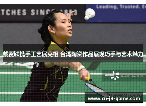 戴资颖携手工艺展亮相 台湾陶瓷作品展现巧手与艺术魅力 戴资颖携手工艺展亮相 台湾陶瓷作品展现巧手与艺术魅力
