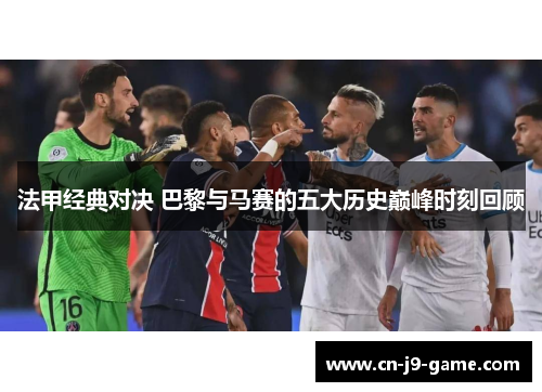 法甲经典对决 巴黎与马赛的五大历史巅峰时刻回顾