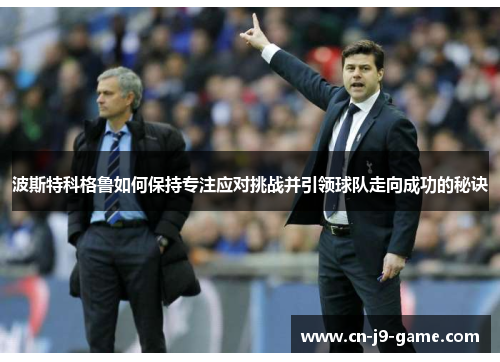 波斯特科格鲁如何保持专注应对挑战并引领球队走向成功的秘诀