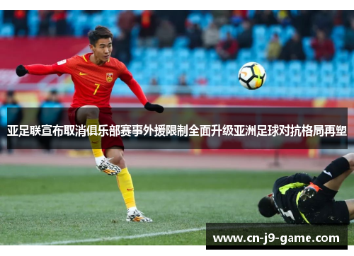 亚足联宣布取消俱乐部赛事外援限制全面升级亚洲足球对抗格局再塑 亚足联宣布取消俱乐部赛事外援限制全面升级亚洲足球对抗格局再塑