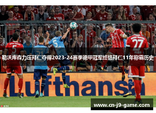 勒沃库森力压拜仁夺得2023-24赛季德甲冠军终结拜仁11年称霸历史