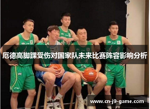 厄德高脚踝受伤对国家队未来比赛阵容影响分析