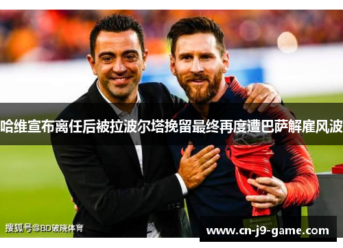 哈维宣布离任后被拉波尔塔挽留最终再度遭巴萨解雇风波