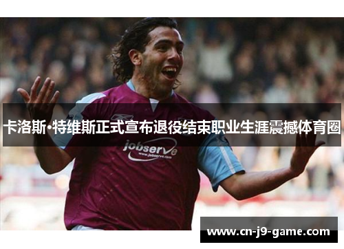 卡洛斯·特维斯正式宣布退役结束职业生涯震撼体育圈