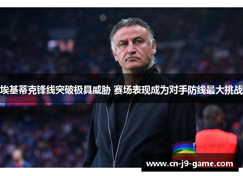 埃基蒂克锋线突破极具威胁 赛场表现成为对手防线最大挑战