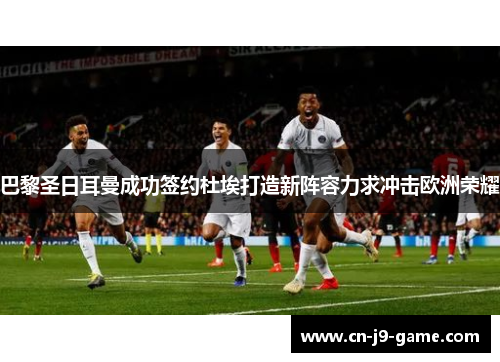 巴黎圣日耳曼成功签约杜埃打造新阵容力求冲击欧洲荣耀