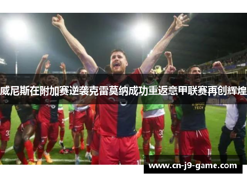 威尼斯在附加赛逆袭克雷莫纳成功重返意甲联赛再创辉煌