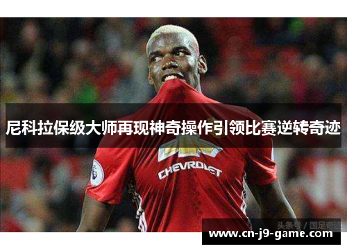 尼科拉保级大师再现神奇操作引领比赛逆转奇迹 尼科拉保级大师再现神奇操作引领比赛逆转奇迹