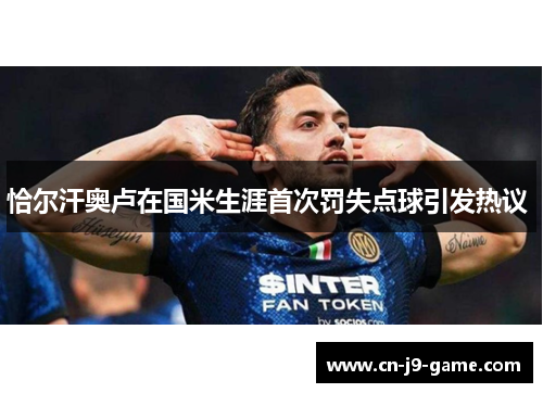 恰尔汗奥卢在国米生涯首次罚失点球引发热议 