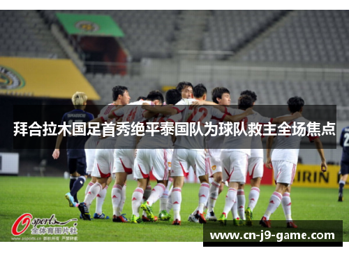 拜合拉木国足首秀绝平泰国队为球队救主全场焦点