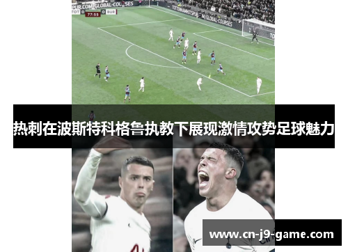 热刺在波斯特科格鲁执教下展现激情攻势足球魅力