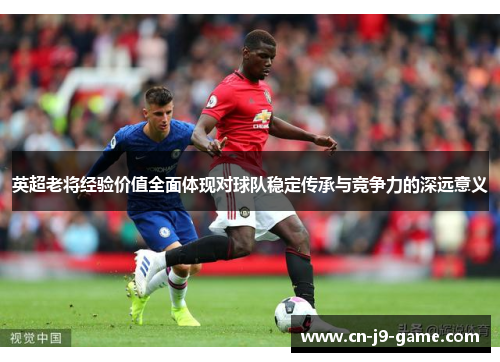 英超老将经验价值全面体现对球队稳定传承与竞争力的深远意义