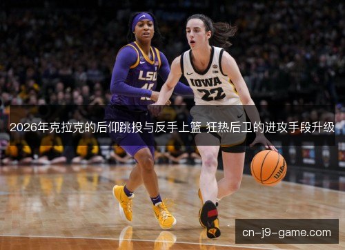 2026年克拉克的后仰跳投与反手上篮 狂热后卫的进攻手段升级 2026年克拉克的后仰跳投与反手上篮 狂热后卫的进攻手段升级